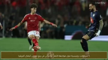 5 تساؤلات مثيرة تحيط بمواجهة الأهلي والترجي في ربع نهائي أبطال أفريقيا